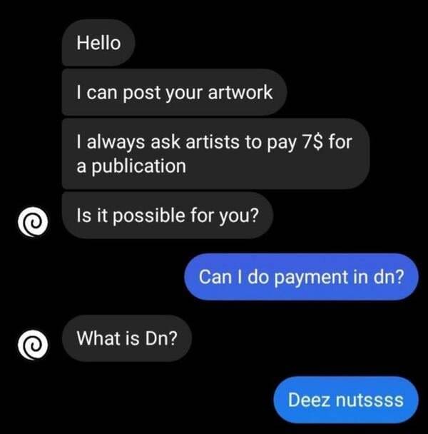 multimedia - Hello I can post your artwork I always ask artists to pay 7$ for a publication @ Is it possible for you? Can I do payment in dn? What is Dn? Deez nutssss
