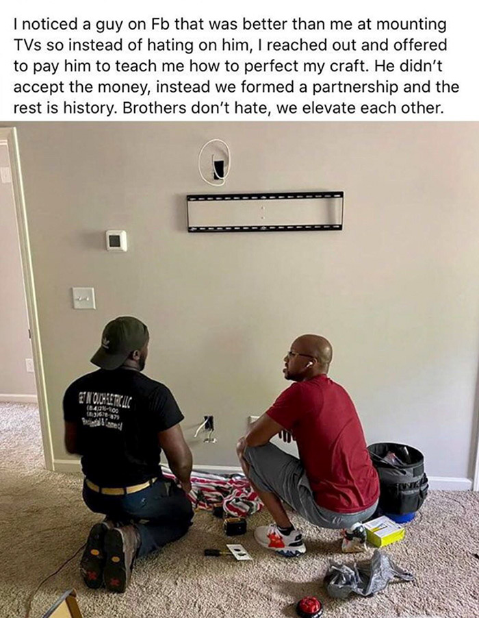 sitting - I noticed a guy on Fb that was better than me at mounting TVs so instead of hating on him, I reached out and offered to pay him to teach me how to perfect my craft. He didn't accept the money, instead we formed a partnership and the rest is hist