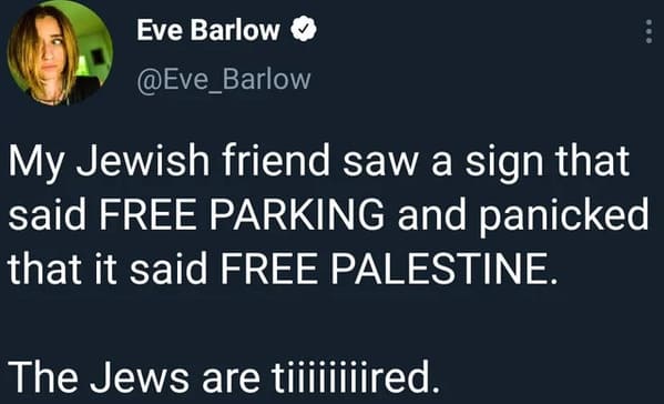 people caught lying - Eve Barlow My Jewish friend saw a sign that said Free Parking and panicked that it said Free Palestine. The Jews are tijjjjjjired.