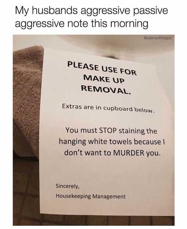 My husbands aggressive passive aggressive note this morning Wallenwithnojob Please Use For Make Up Removal. Extras are in cupboard below. You must Stop staining the hanging white towels because I don't want to Murder you. Sincerely, Housekeeping Managemen
