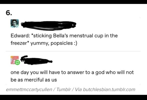 document - 6. Edward sticking Bella's menstrual cup in the freezer yummy, popsicles one day you will have to answer to a god who will not be as merciful as us emmettmccartycullen Tumblr Via butchlesbian.tumblr.com