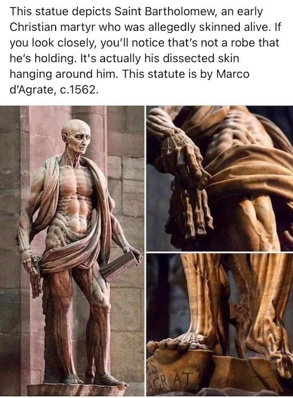 Bartholomew the Apostle - This statue depicts Saint Bartholomew, an early Christian martyr who was allegedly skinned alive. If you look closely, you'll notice that's not a robe that he's holding. It's actually his dissected skin hanging around him. This s