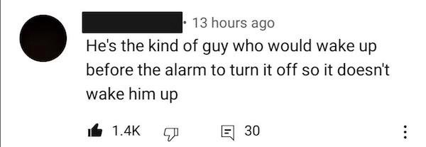 design - 13 hours ago He's the kind of guy who would wake up before the alarm to turn it off so it doesn't wake him up E 30