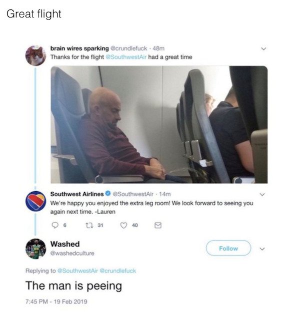 man is peeing meme - Great flight brain wires sparking 48m Thanks for the flight SouthwestAir had a great time Southwest Airlines 14m We're happy you enjoyed the extra leg room! We look forward to seeing you again next time. Lauren 12 31 Washed The man is