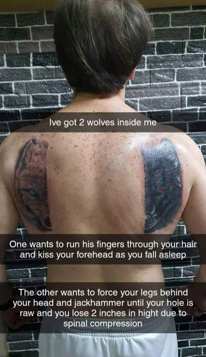 cringe pics - two wolves in me one wants to run his fingers through your hair - Ive got 2 wolves inside me One wants to run his fingers through your hair and kiss your forehead as you fall asleep The other wants to force your legs behind your head and jac