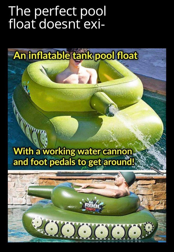inflatable tank pool float meme - The perfect pool float doesnt exi An inflatable tank pool float With a working water cannon and foot pedals to get around! additymall Pool Puncher Ooox