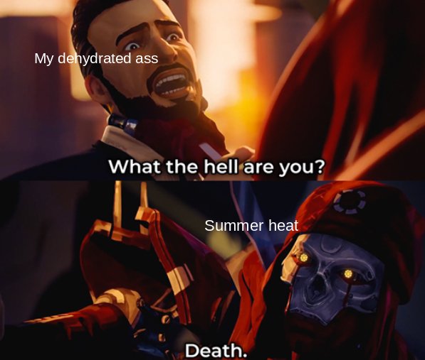 you death - My dehydrated ass What the hell are you? Summer heat Death.