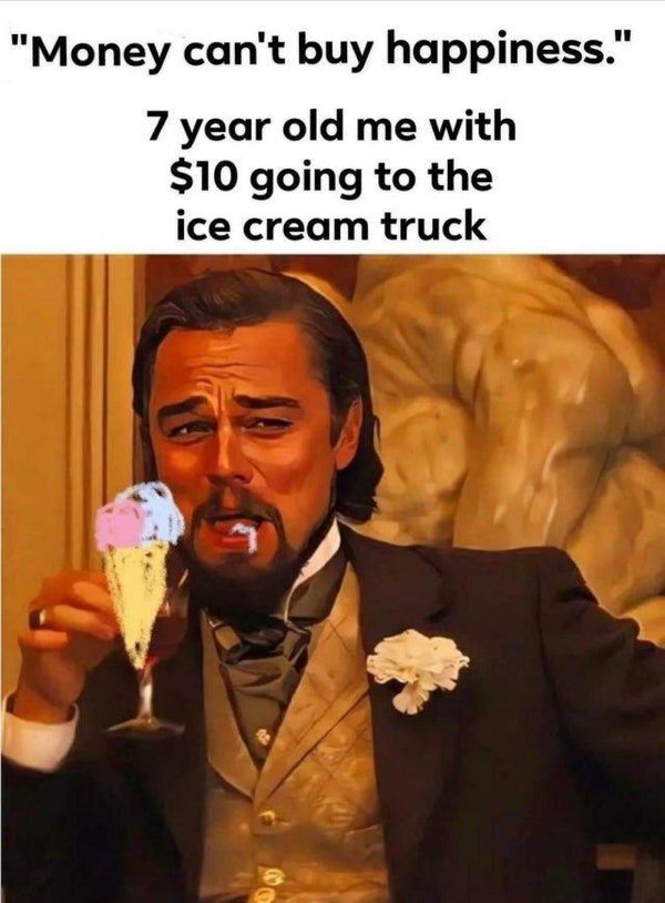 life of science student memes - "Money can't buy happiness." 7 year old me with $10 going to the ice cream truck