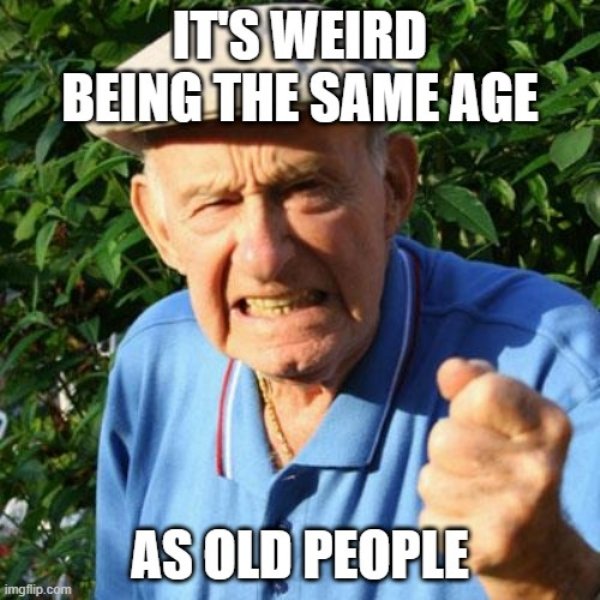 grumpy neighbor - It'S Weird Being The Same Age As Old People imgflip.com