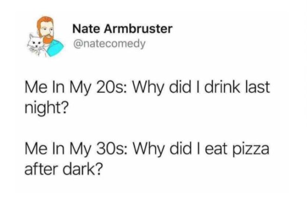 paper - Nate Armbruster Me In My 20s Why did I drink last night? Me In My 30s Why did I eat pizza after dark?