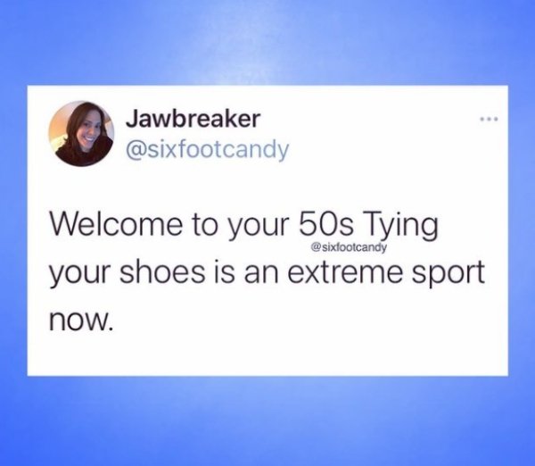 presentation - Jawbreaker Welcome to your 50s Tying your shoes is an extreme sport now.