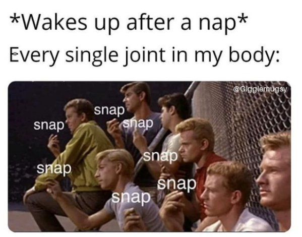 funniest memes of all time - Wakes up after a nap Every single joint in my body snap snap snap snap snap snap snap