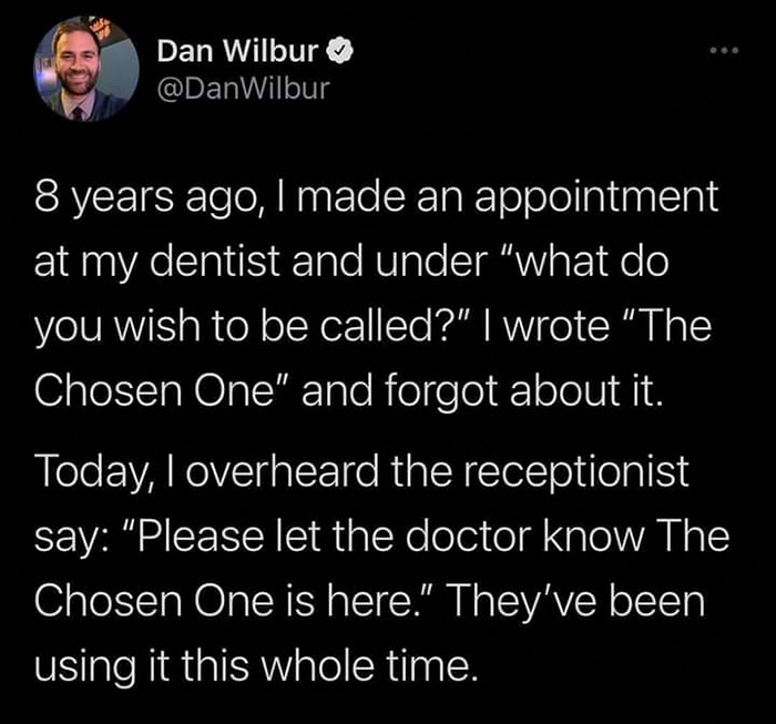 james 2 2 6 bible quote - Dan Wilbur 8 years ago, I made an appointment at my dentist and under "what do you wish to be called?" | wrote The Chosen One" and forgot about it. Today, I overheard the receptionist say "Please let the doctor know The Chosen On