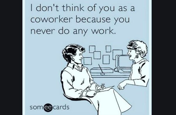 coworker work memes - I don't think of you as a coworker because you never do any work. somee cards