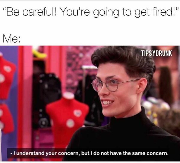 understand your concern but i don t have the same concern - "Be careful! You're going to get fired!" Me Tipsydrunk I understand your concern, but I do not have the same concern.