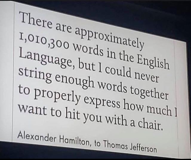 funny rare insults - There are approximately 1,010,300 words in the English Language, but I could never string enough words together to properly express how much want to hit you with a chair, Alexander Hamilton, to Thomas Jefferson