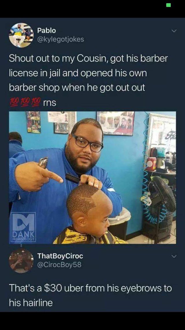 that's a 30 dollar uber from his eyebrows to his hairline - Pablo Shout out to my Cousin, got his barber license in jail and opened his own barber shop when he got out out 100 100 100 rns 1922 mos Dank Memeology ThatBoy Ciroc Boy58 That's a $30 uber from 