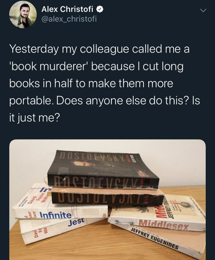 funny and dumb points people made online - material - Alex Christofi Yesterday my colleague called me a book murderer' because I cut long books in half to make them more portable. Does anyone else do this? Is it just me? Distiensky 11 Clicci Dutultomte Wa