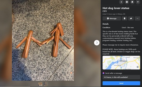 wood - Hot dog lover statue C$15 Listed 15 hours ago in Ottawa On Message o Details Condition Used new This is a handmade hotdog statue raw. This specific one is of two lovers holding hands but they can be personally ordered with any customizations wanted