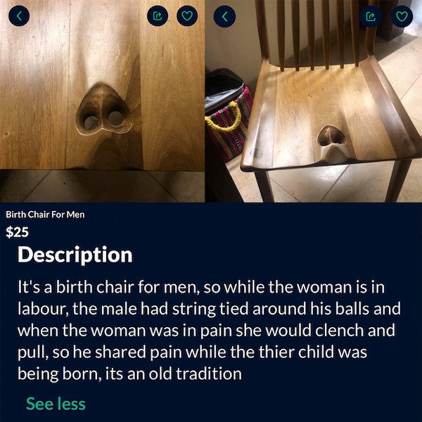 birth chair for men balls - 3 Birth Chair For Men $25 Description It's a birth chair for men, so while the woman is in labour, the male had string tied around his balls and when the woman was in pain she would clench and pull, so he d pain while the thier