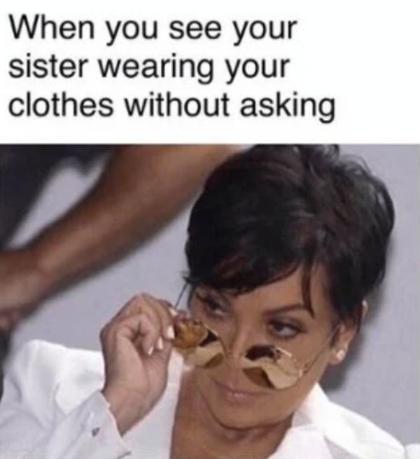 sibling memes - When you see your sister wearing your clothes without asking