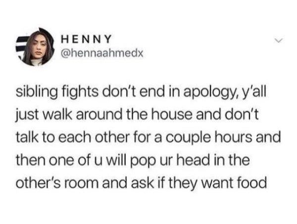 florida man september 19 - Henny sibling fights don't end in apology, y'all just walk around the house and don't talk to each other for a couple hours and then one of u will pop ur head in the other's room and ask if they want food