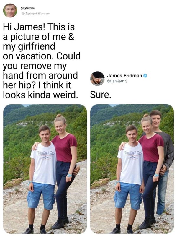 james fridman - Hi James! This is a picture of me & my girlfriend on vacation. Could you remove my hand from around her hip? I think it looks kinda weird. James Fridman Sure. Vintages Vintage es
