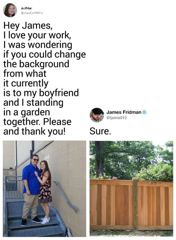 Adobe Photoshop - Hey James, I love your work, I was wondering if you could change the background from what it currently is to my boyfriend and I standing in a garden James Fridman together. Please and thank you! Sure.