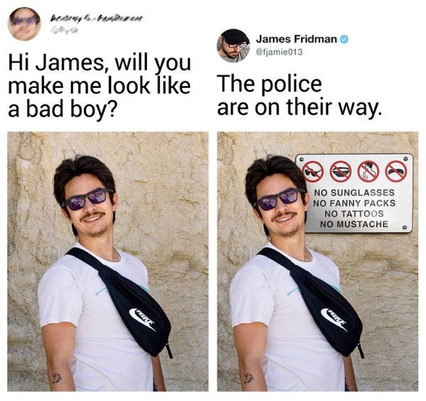 james fridman - James Fridman Hi James, will you make me look The police a bad boy? are on their way. No Sunglasses No Fanny Packs No Tattoos No Mustache Ne
