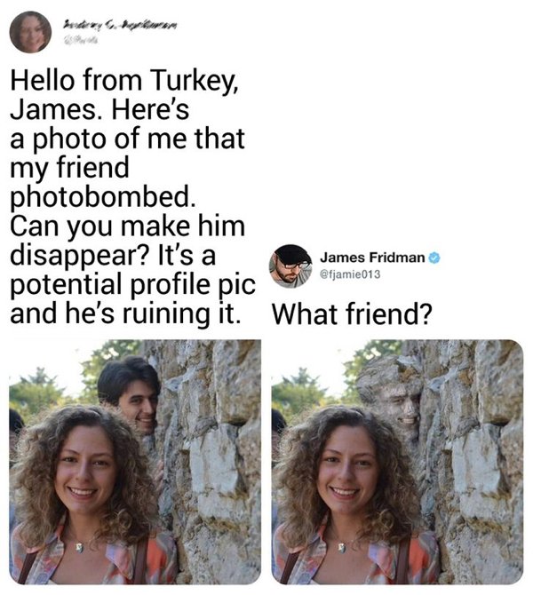 james fridman - Hello from Turkey, James. Here's a photo of me that my friend photobombed. Can you make him disappear? It's a potential profile pic and he's ruining it. What friend? James Fridman