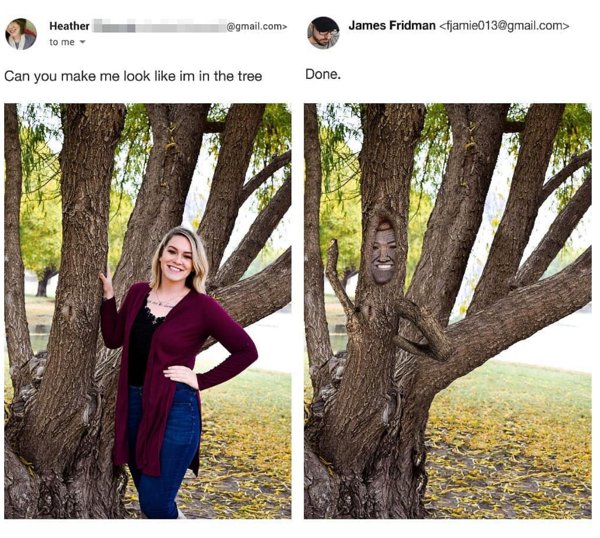 james fridman - Heather to me .com> James Fridman  Can you make me look im in the tree Done.