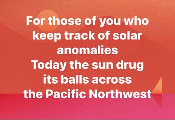orange - For those of you who keep track of solar anomalies Today the sun drug its balls across the Pacific Northwest