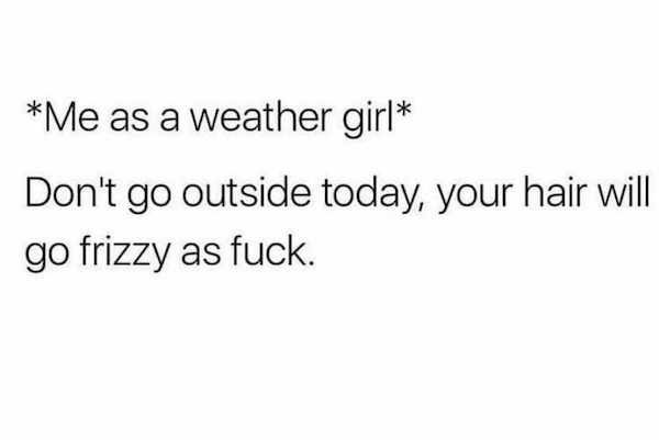 don t do something for me if you re going to throw it in my face - Me as a weather girl Don't go outside today, your hair will go frizzy as fuck.