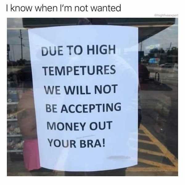 sign - I know when I'm not wanted highfivooxport Due To High Tempetures We Will Not Be Accepting Money Out Your Bra!