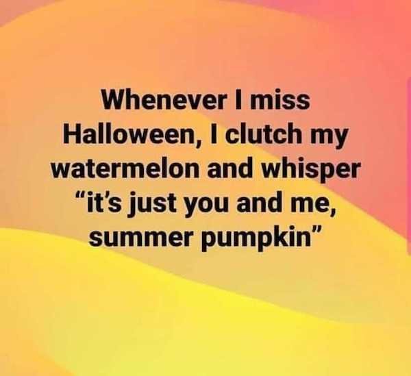orange - Whenever I miss Halloween, I clutch my watermelon and whisper "it's just you and me, summer pumpkin"