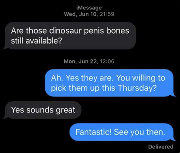 wrong number texts - multimedia - iMessage Wed, Jun 10, Are those dinosaur penis bones still available? Mon, Jun 22, Ah. Yes they are. You willing to pick them up this Thursday? Yes sounds great Fantastic! See you then. Delivered