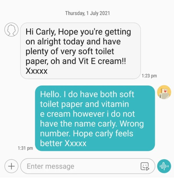 wrong number texts - communication - Thursday, Hi Carly, Hope you're getting on alright today and have plenty of very soft toilet paper, oh and Vit E cream!! Xxxxx Hello. I do have both soft toilet paper and vitamin e cream however i do not have the name 