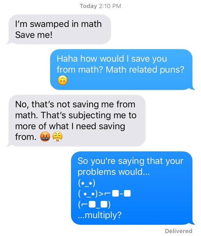 dad jokes, puns - good puns for your girlfriend - Today I'm swamped in math Save me! Haha how would I save you from math? Math related puns? No, that's not saving me from math. That's subjecting me to more of what I need saving from. &S So you're saying t