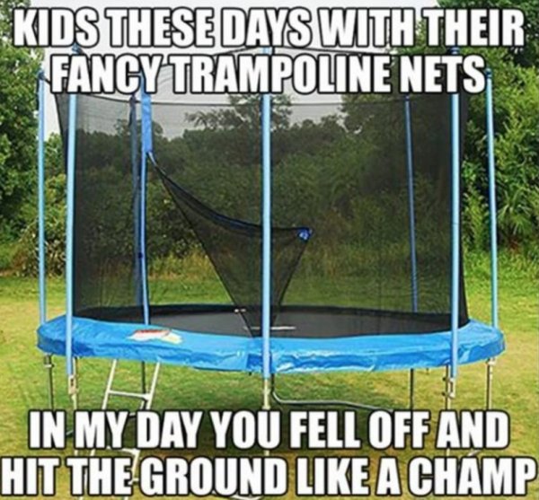 dangerous things kids did - kids trampoline meme - Kids These Days With Their Fancy Trampoline Nets In My Day You Fell Off And Hit The Ground A Champ