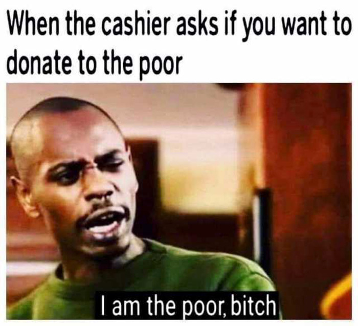 am the poor meme - When the cashier asks if you want to donate to the poor I am the poor, bitch