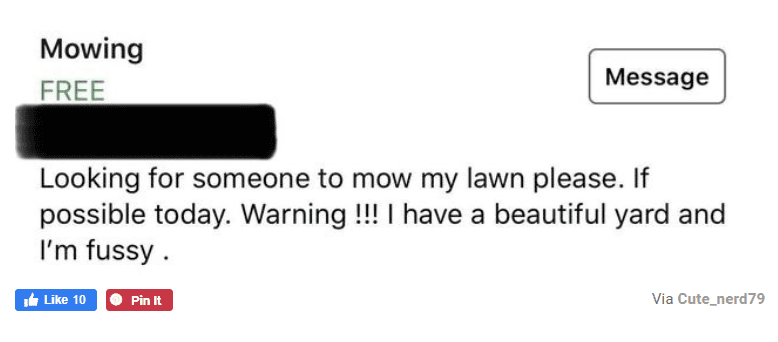 super entitled people - multimedia - Mowing Free Message Looking for someone to mow my lawn please. If possible today. Warning !!! I have a beautiful yard and I'm fussy. k 10 Pin It Via Cute_nerd79
