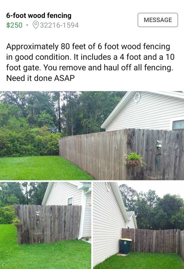 super entitled people - yard - 6foot wood fencing $250 322161594 Message Approximately 80 feet of 6 foot wood fencing in good condition. It includes a 4 foot and a 10 foot gate. You remove and haul off all fencing. Need it done Asap
