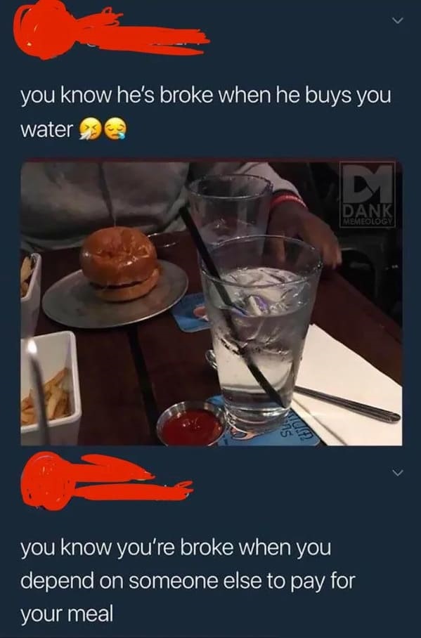 you know you re broke when memes - you know he's broke when he buys you water Dank Memeology 9 4.2 you know you're broke when you depend on someone else to pay for your meal
