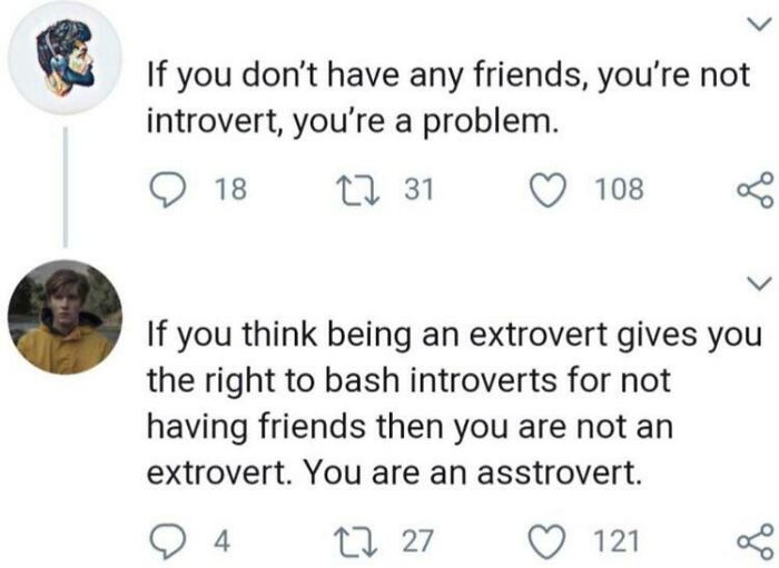 best internet comebacks - If you don't have any friends, you're not introvert, you're a problem. 18 22 31 108 If you think being an extrovert gives you the right to bash introverts for not having friends then you are not an extrovert. You are an asstrover
