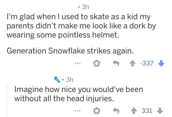 millennials roasting boomers - 3h I'm glad when I used to skate as a kid my parents didn't make me look a dork by wearing some pointless helmet. Generation Snowflake strikes again. 337 3h Imagine how nice you would've been without all the head injuries. 3