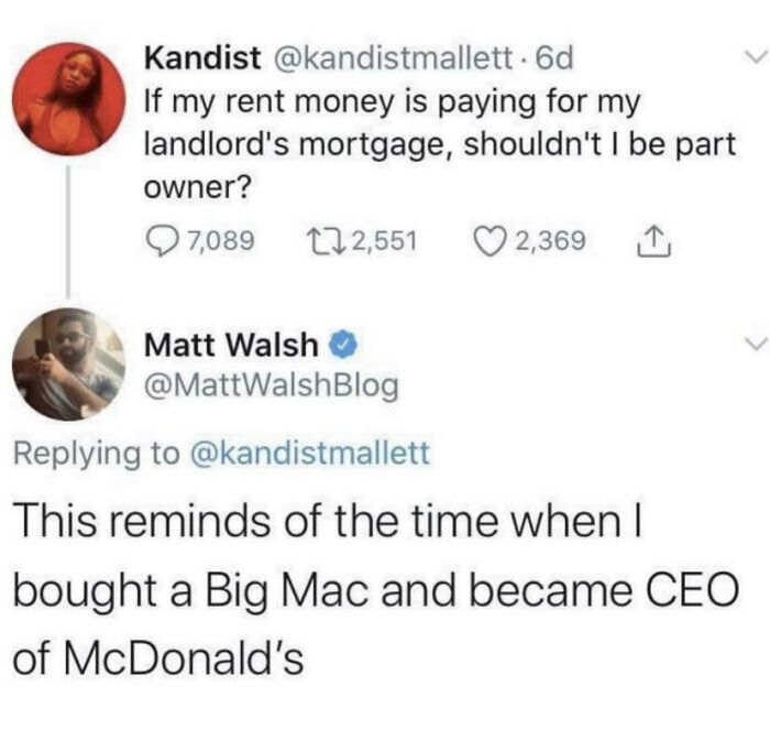 document - L Kandist . 6d If my rent money is paying for my landlord's mortgage, shouldn't I be part owner? 27,089 222,551 2,369 1 L Matt Walsh This reminds of the time when I bought a Big Mac and became Ceo of McDonald's