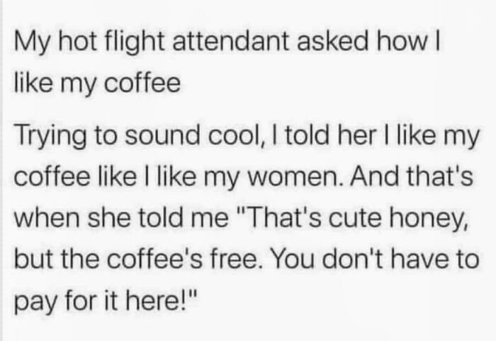 handwriting - My hot flight attendant asked how | my coffee Trying to sound cool, I told her I my coffee I my women. And that's when she told me "That's cute honey, but the coffee's free. You don't have to pay for it here!"