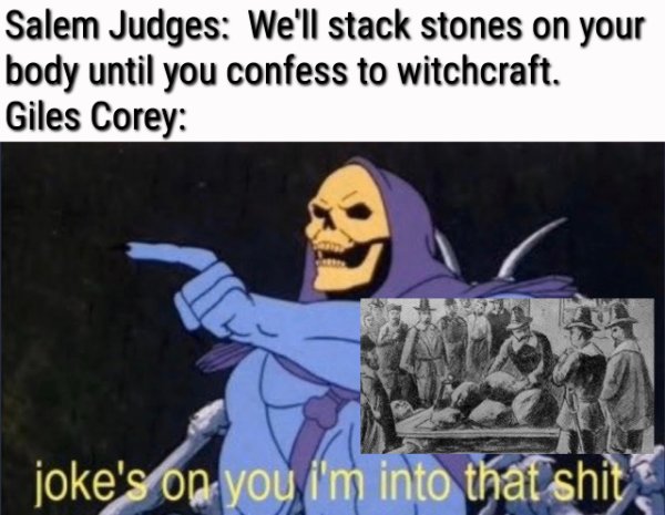you have lost penis privilege - Salem Judges We'll stack stones on your body until you confess to witchcraft. Giles Corey joke's on you i'm into that shit