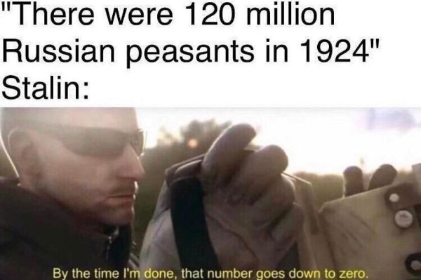 i m about to end this man's whole career stalin - "There were 120 million Russian peasants in 1924" Stalin By the time I'm done, that number goes down to zero.