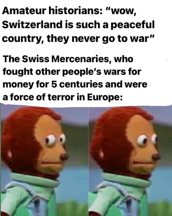 tarantino fan meme - Amateur historians "wow, Switzerland is such a peaceful country, they never go to war" The Swiss Mercenaries, who fought other people's wars for money for 5 centuries and were a force of terror in Europe
